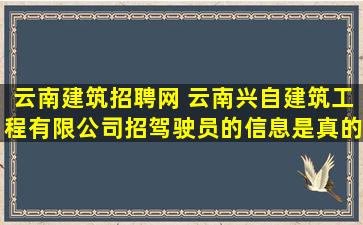 云南建筑招聘网 云南兴自建筑工程有限*招驾驶员的信息是真的吗